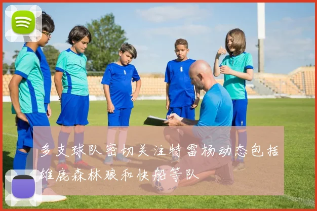多支球队密切关注特雷杨动态包括雄鹿森林狼和快船等队