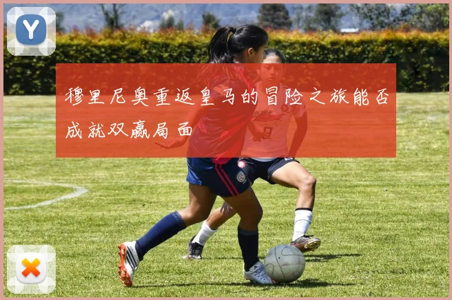 穆里尼奥重返皇马的冒险之旅能否成就双赢局面