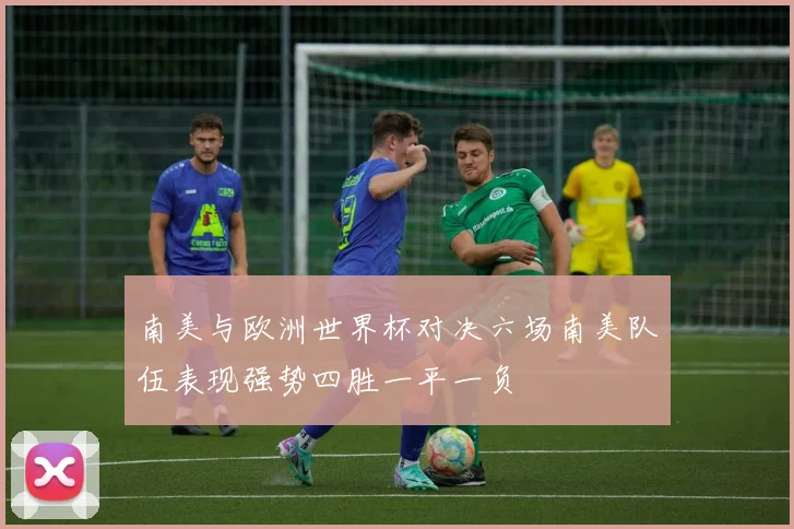 南美与欧洲世界杯对决六场南美队伍表现强势四胜一平一负