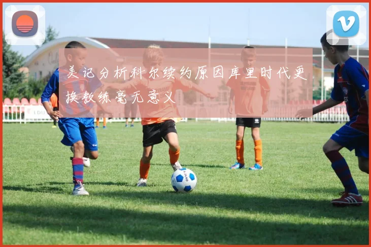 美记分析科尔续约原因库里时代更换教练毫无意义