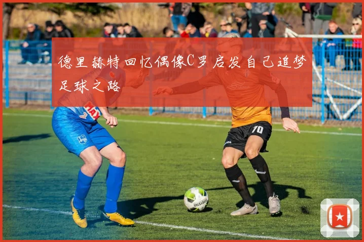 德里赫特回忆偶像C罗启发自己追梦足球之路