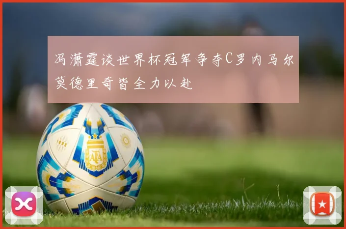 冯潇霆谈世界杯冠军争夺C罗内马尔莫德里奇皆全力以赴