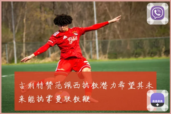 古利特赞范佩西执教潜力希望其未来能执掌曼联教鞭