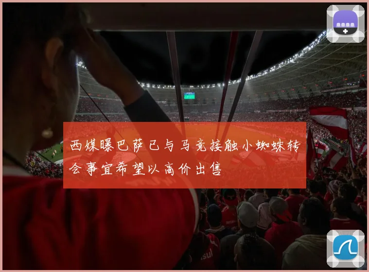 西媒曝巴萨已与马竞接触小蜘蛛转会事宜希望以高价出售