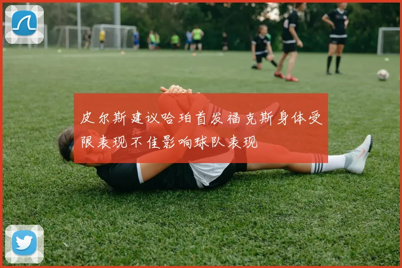 皮尔斯建议哈珀首发福克斯身体受限表现不佳影响球队表现