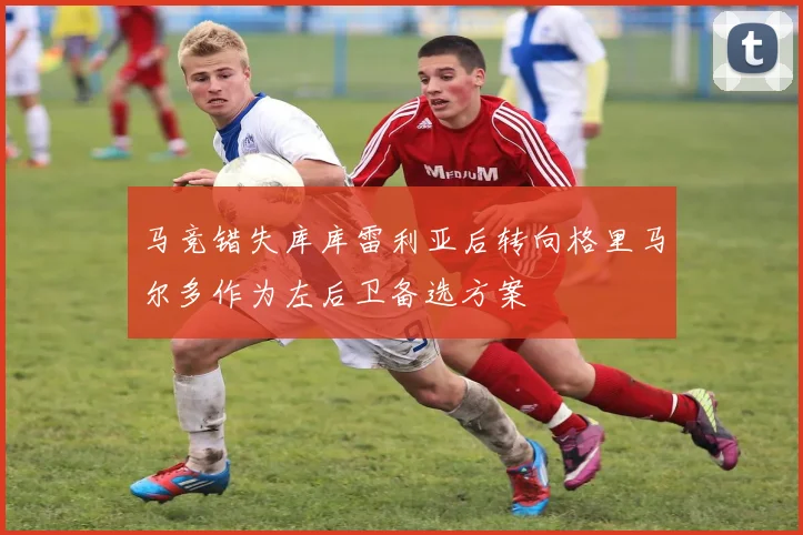 马竞错失库库雷利亚后转向格里马尔多作为左后卫备选方案