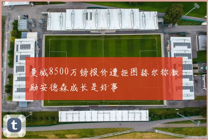 曼城8500万镑报价遭拒图赫尔称激励安德森成长是好事