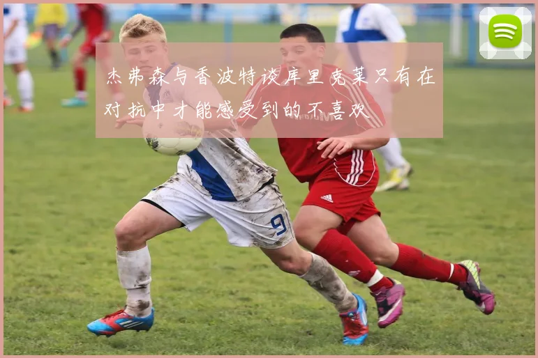杰弗森与香波特谈库里克莱只有在对抗中才能感受到的不喜欢