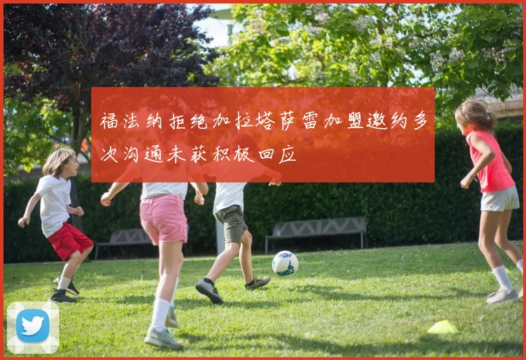 福法纳拒绝加拉塔萨雷加盟邀约多次沟通未获积极回应