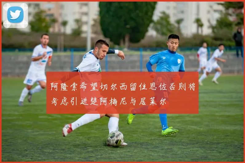 阿隆索希望切尔西留住恩佐否则将考虑引进楚阿梅尼与居莱尔