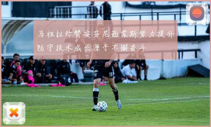 马祖拉称赞安芬尼西蒙斯努力提升防守技术成长源于不懈奋斗