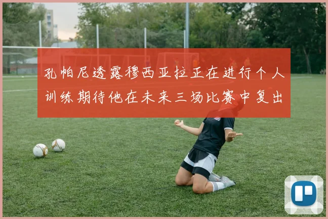 孔帕尼透露穆西亚拉正在进行个人训练期待他在未来三场比赛中复出