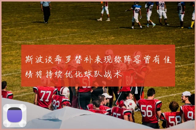 斯波谈希罗替补表现称阵容曾有佳绩将持续优化球队战术