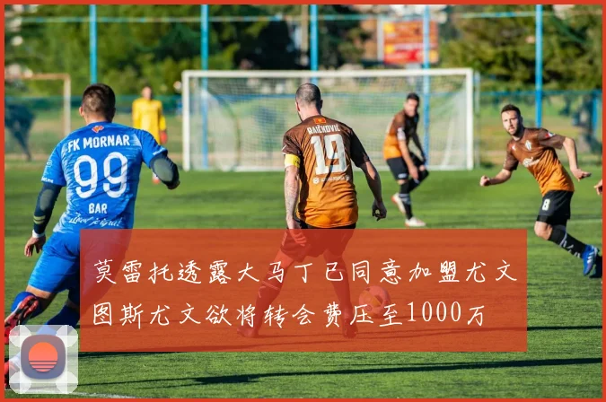 莫雷托透露大马丁已同意加盟尤文图斯尤文欲将转会费压至1000万