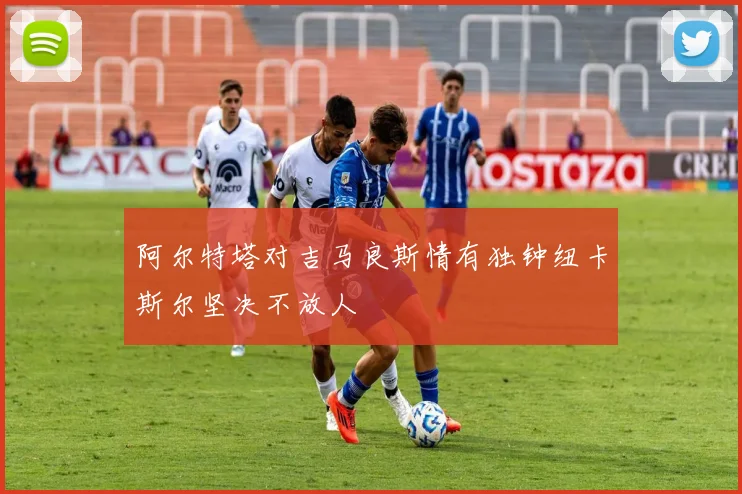 阿尔特塔对吉马良斯情有独钟纽卡斯尔坚决不放人
