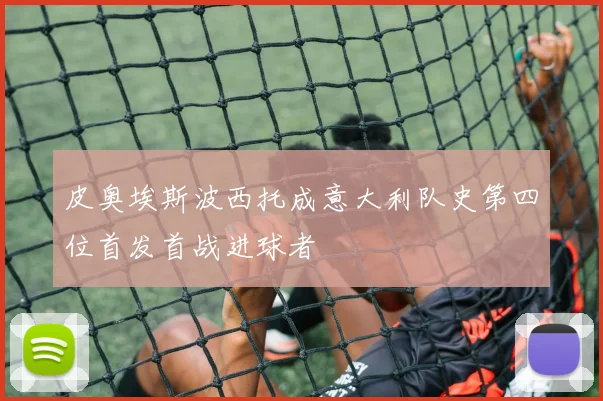 皮奥埃斯波西托成意大利队史第四位首发首战进球者
