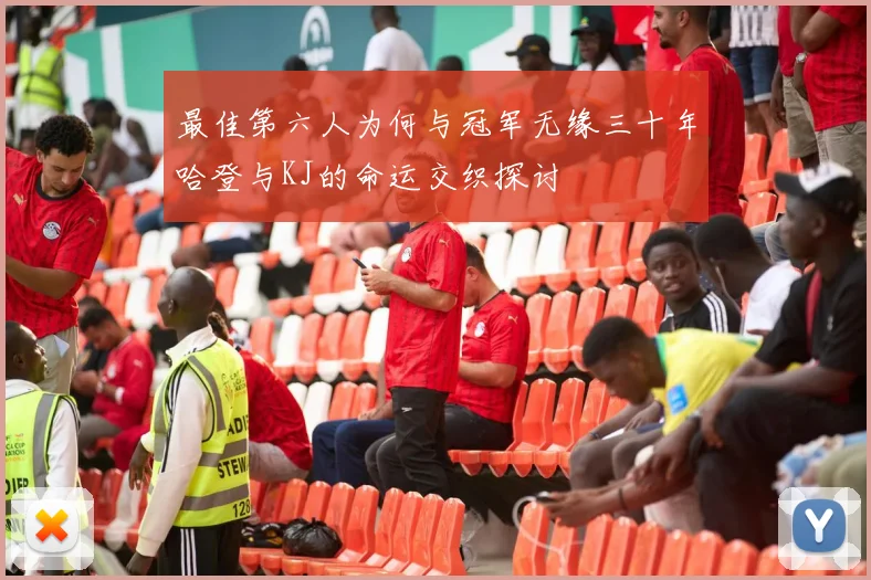 最佳第六人为何与冠军无缘三十年哈登与KJ的命运交织探讨