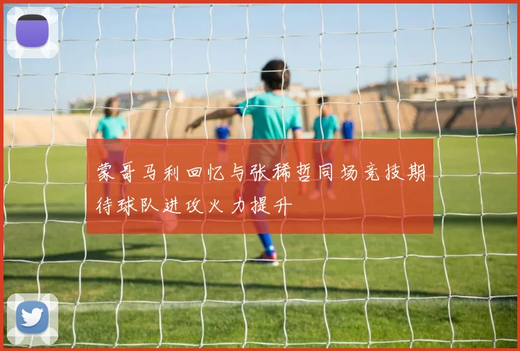 蒙哥马利回忆与张稀哲同场竞技期待球队进攻火力提升