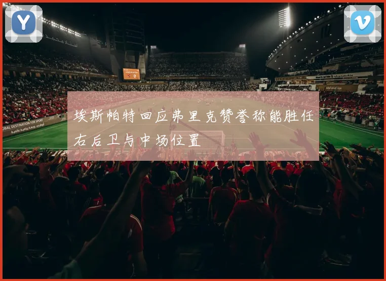 埃斯帕特回应弗里克赞誉称能胜任右后卫与中场位置