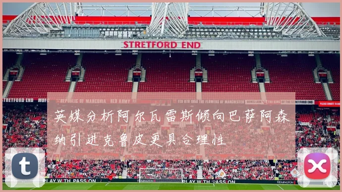 英媒分析阿尔瓦雷斯倾向巴萨阿森纳引进克鲁皮更具合理性