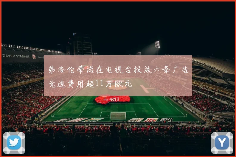 弗洛伦蒂诺在电视台投放六条广告竞选费用超11万欧元