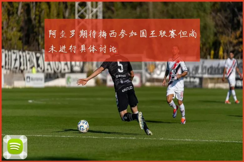 阿圭罗期待梅西参加国王联赛但尚未进行具体讨论