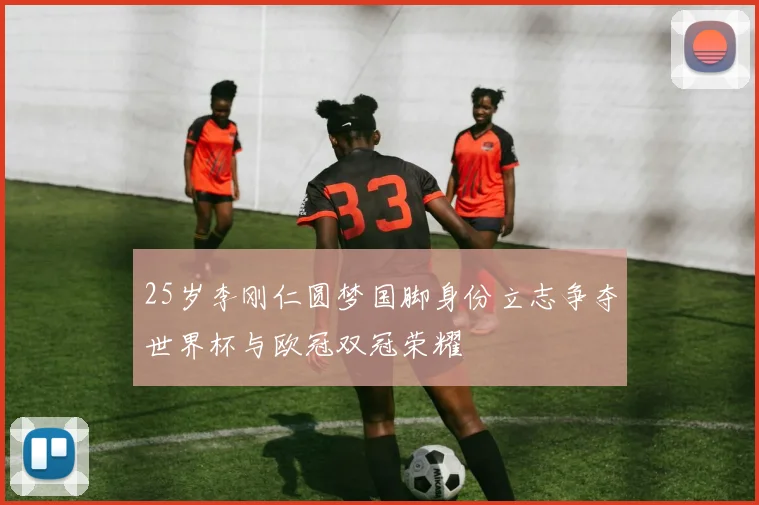 25岁李刚仁圆梦国脚身份立志争夺世界杯与欧冠双冠荣耀