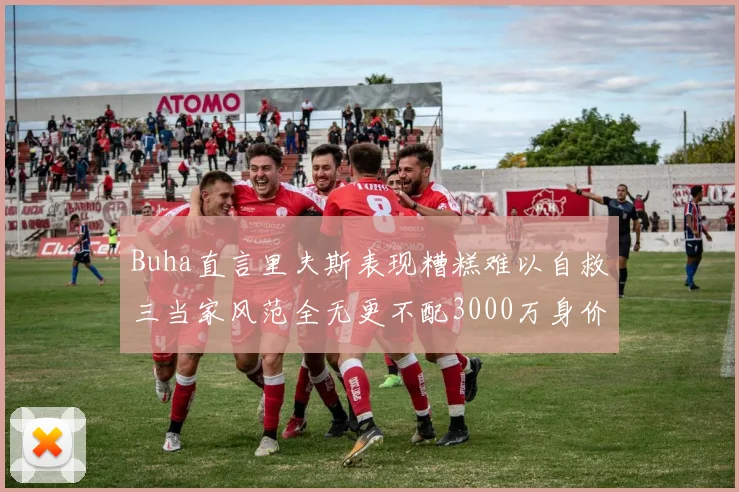 Buha直言里夫斯表现糟糕难以自救三当家风范全无更不配3000万身价